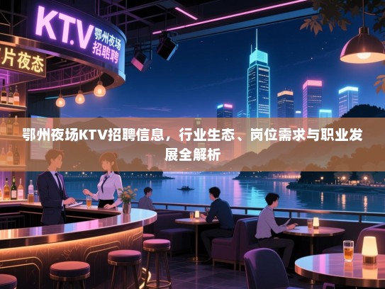 鄂州夜场KTV招聘信息，行业生态、岗位需求与职业发展全解析