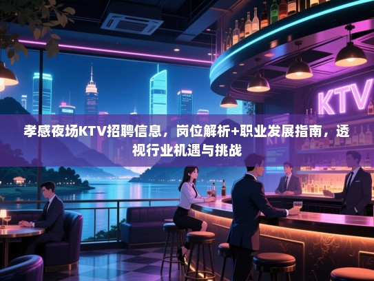 孝感夜场KTV招聘信息,岗位解析+职业发展指南,透视行业机遇与挑战 孝感夜场KTV招聘信息,岗位解析+职业发展指南,透视行业机遇与挑战