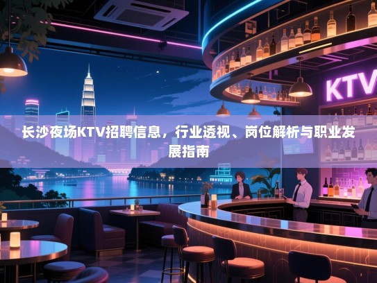 长沙夜场KTV招聘信息，行业透视、岗位解析与职业发展指南