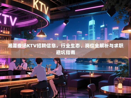 湘潭夜场KTV招聘信息,行业生态、岗位全解析与求职避坑指南 湘潭夜场KTV招聘信息,行业生态、岗位全解析与求职避坑指南