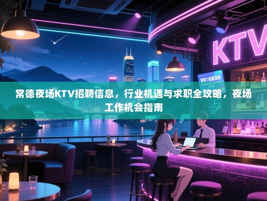 常德夜场KTV招聘信息，行业机遇与求职全攻略，夜场工作机会指南
