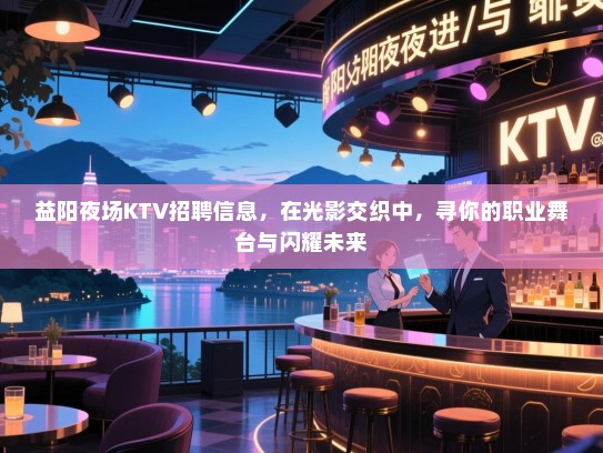 益阳夜场KTV招聘信息，在光影交织中，寻你的职业舞台与闪耀未来