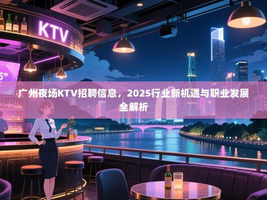 广州夜场KTV招聘信息，2025行业新机遇与职业发展全解析
