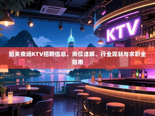 韶关夜场KTV招聘信息，岗位详解、行业现状与求职全指南