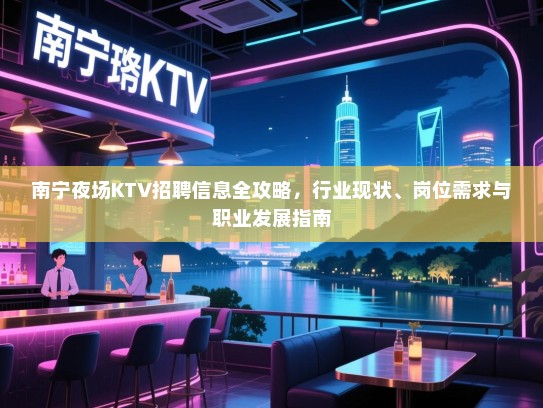 南宁夜场KTV招聘信息全攻略，行业现状、岗位需求与职业发展指南
