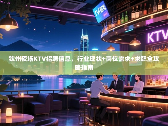 钦州夜场KTV招聘信息,行业现状+岗位需求+求职全攻略指南 钦州夜场KTV招聘信息,行业现状+岗位需求+求职全攻略指南