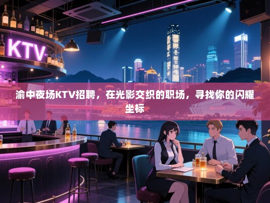 渝中夜场KTV招聘,在光影交织的职场,寻找你的闪耀坐标 渝中夜场KTV招聘,在光影交织的职场,寻找你的闪耀坐标