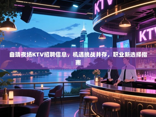 曲靖夜场KTV招聘信息，机遇挑战并存，职业新选择指南