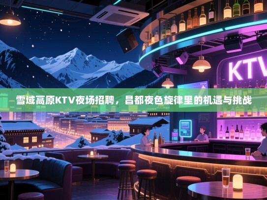 雪域高原KTV夜场招聘，昌都夜色旋律里的机遇与挑战
