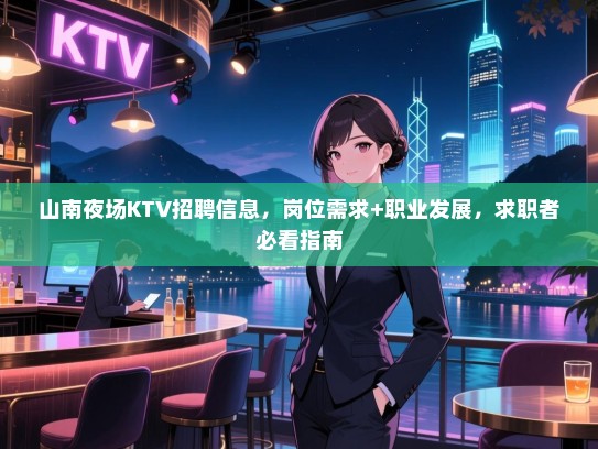 山南夜场KTV招聘信息，岗位需求+职业发展，求职者必看指南