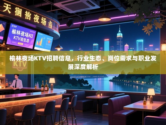 榆林夜场KTV招聘信息，行业生态、岗位需求与职业发展深度解析