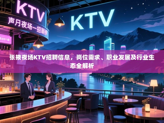 张掖夜场KTV招聘信息,岗位需求、职业发展及行业生态全解析 张掖夜场KTV招聘信息,岗位需求、职业发展及行业生态全解析