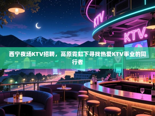 西宁夜场KTV招聘,高原霓虹下寻找热爱KTV事业的同行者 西宁夜场KTV招聘,高原霓虹下寻找热爱KTV事业的同行者