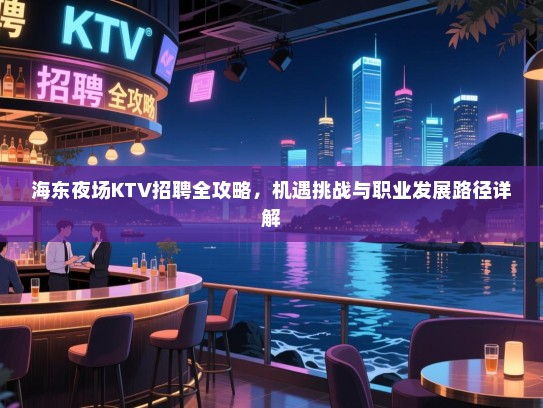 海东夜场KTV招聘全攻略,机遇挑战与职业发展路径详解 海东夜场KTV招聘全攻略,机遇挑战与职业发展路径详解