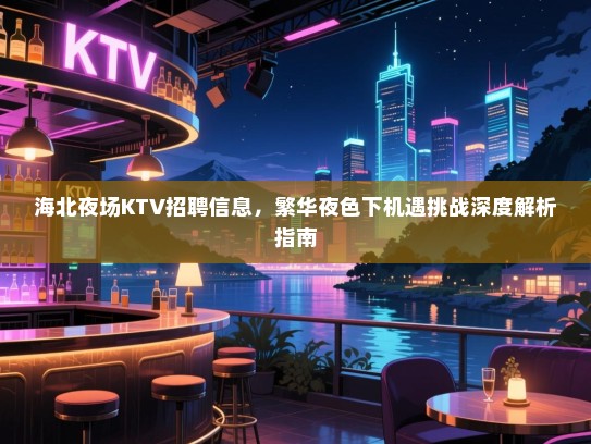 海北夜场KTV招聘信息,繁华夜色下机遇挑战深度解析指南 海北夜场KTV招聘信息,繁华夜色下机遇挑战深度解析指南
