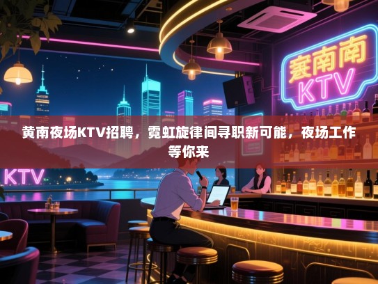黄南夜场KTV招聘,霓虹旋律间寻职新可能,夜场工作等你来 黄南夜场KTV招聘,霓虹旋律间寻职新可能,夜场工作等你来