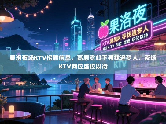 果洛夜场KTV招聘信息,高原霓虹下寻找追梦人,夜场KTV岗位虚位以待 果洛夜场KTV招聘信息,高原霓虹下寻找追梦人,夜场KTV岗位虚位以待