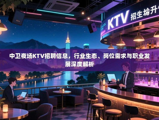 中卫夜场KTV招聘信息,行业生态、岗位需求与职业发展深度解析 中卫夜场KTV招聘信息,行业生态、岗位需求与职业发展深度解析