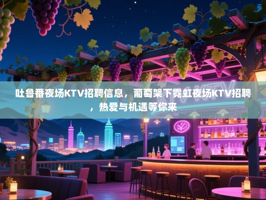 吐鲁番夜场KTV招聘信息，葡萄架下霓虹夜场KTV招聘，热爱与机遇等你来