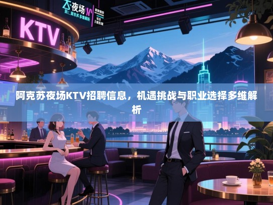 阿克苏夜场KTV招聘信息，机遇挑战与职业选择多维解析
