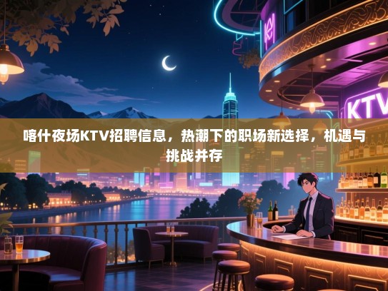 喀什夜场KTV招聘信息,热潮下的职场新选择,机遇与挑战并存 喀什夜场KTV招聘信息,热潮下的职场新选择,机遇与挑战并存