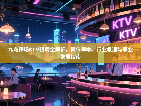 九龙夜场KTV招聘全解析,岗位需求、行业机遇与职业发展指南 九龙夜场KTV招聘全解析,岗位需求、行业机遇与职业发展指南
