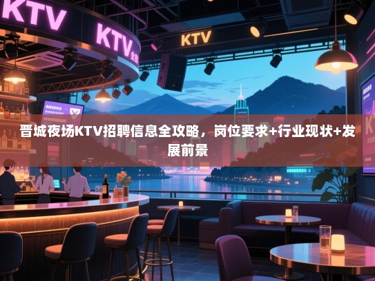 晋城夜场KTV招聘信息全攻略，岗位要求+行业现状+发展前景