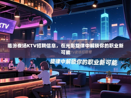 临汾夜场KTV招聘信息，在光影旋律中解锁你的职业新可能