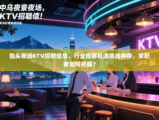 包头夜场KTV招聘信息,行业观察机遇挑战并存,求职者如何把握? 包头夜场KTV招聘信息,行业观察机遇挑战并存,求职者如何把握?
