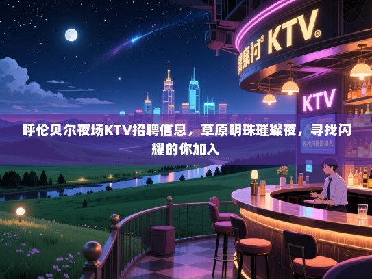 呼伦贝尔夜场KTV招聘信息,草原明珠璀璨夜,寻找闪耀的你加入 呼伦贝尔夜场KTV招聘信息,草原明珠璀璨夜,寻找闪耀的你加入