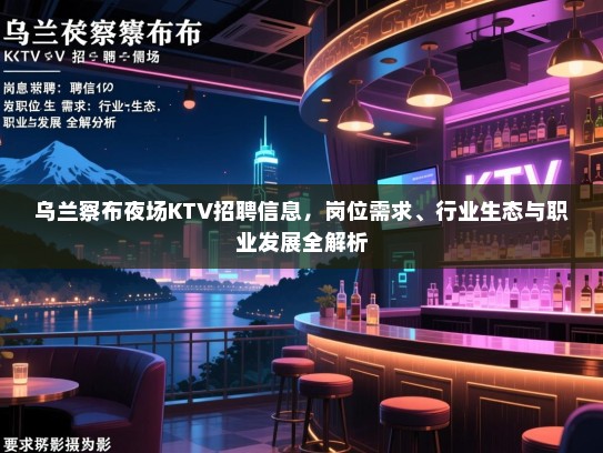 乌兰察布夜场KTV招聘信息,岗位需求、行业生态与职业发展全解析 乌兰察布夜场KTV招聘信息,岗位需求、行业生态与职业发展全解析