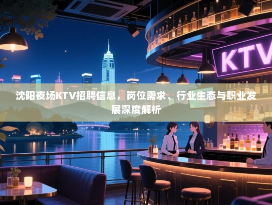 沈阳夜场KTV招聘信息，岗位需求、行业生态与职业发展深度解析