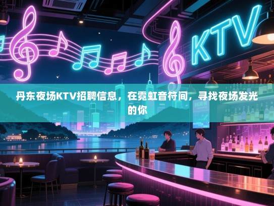 丹东夜场KTV招聘信息,在霓虹音符间,寻找夜场发光的你 丹东夜场KTV招聘信息,在霓虹音符间,寻找夜场发光的你