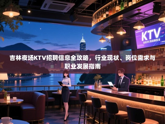 吉林夜场KTV招聘信息全攻略,行业现状、岗位需求与职业发展指南 吉林夜场KTV招聘信息全攻略,行业现状、岗位需求与职业发展指南