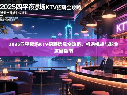 2025四平夜场KTV招聘信息全攻略，机遇挑战与职业发展指南