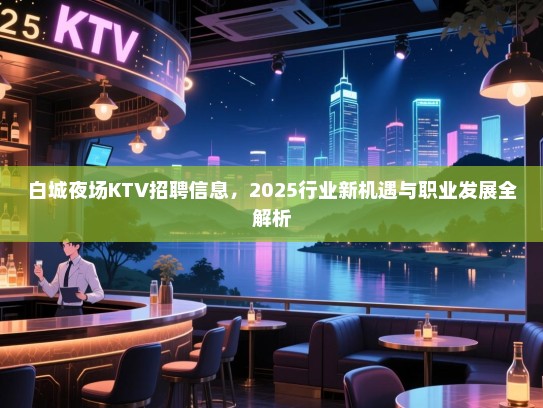 白城夜场KTV招聘信息,2025行业新机遇与职业发展全解析 白城夜场KTV招聘信息,2025行业新机遇与职业发展全解析