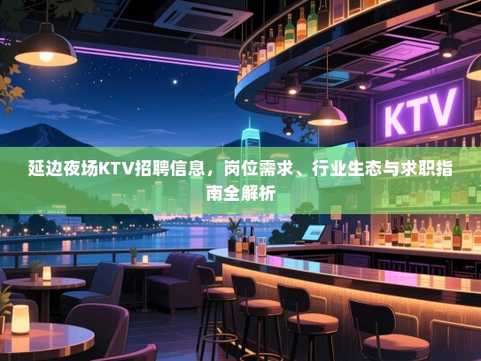 延边夜场KTV招聘信息,岗位需求、行业生态与求职指南全解析 延边夜场KTV招聘信息,岗位需求、行业生态与求职指南全解析