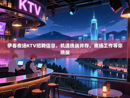 伊春夜场KTV招聘信息,机遇挑战并存,夜场工作等你挑战 伊春夜场KTV招聘信息,机遇挑战并存,夜场工作等你挑战