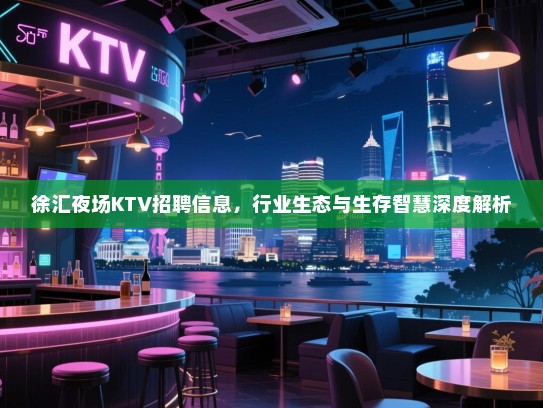 徐汇夜场KTV招聘信息,行业生态与生存智慧深度解析 徐汇夜场KTV招聘信息,行业生态与生存智慧深度解析