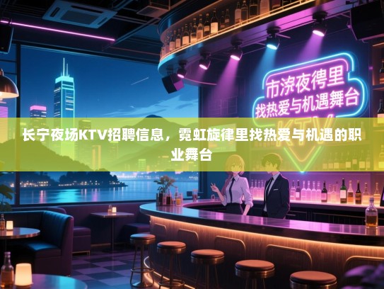 长宁夜场KTV招聘信息,霓虹旋律里找热爱与机遇的职业舞台 长宁夜场KTV招聘信息,霓虹旋律里找热爱与机遇的职业舞台