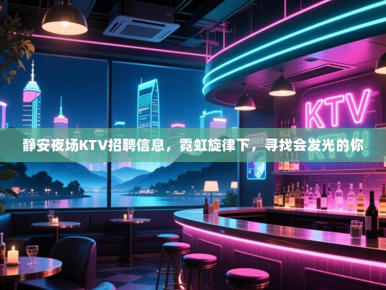 静安夜场KTV招聘信息，霓虹旋律下，寻找会发光的你