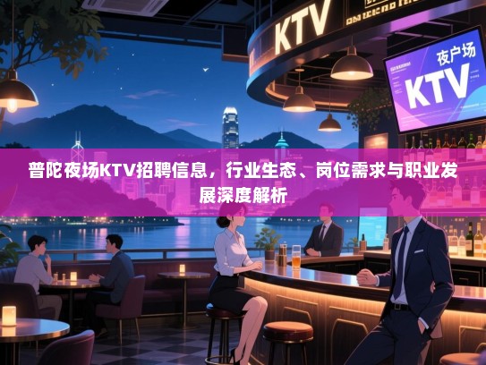 普陀夜场KTV招聘信息,行业生态、岗位需求与职业发展深度解析 普陀夜场KTV招聘信息,行业生态、岗位需求与职业发展深度解析