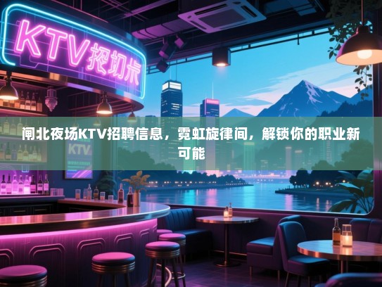 闸北夜场KTV招聘信息，霓虹旋律间，解锁你的职业新可能