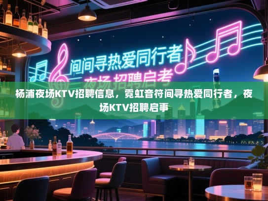 杨浦夜场KTV招聘信息,霓虹音符间寻热爱同行者,夜场KTV招聘启事 杨浦夜场KTV招聘信息,霓虹音符间寻热爱同行者,夜场KTV招聘启事