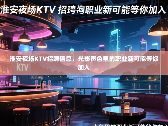 淮安夜场KTV招聘信息，光影声色里的职业新可能等你加入