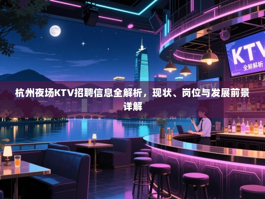 杭州夜场KTV招聘信息全解析,现状、岗位与发展前景详解 杭州夜场KTV招聘信息全解析,现状、岗位与发展前景详解