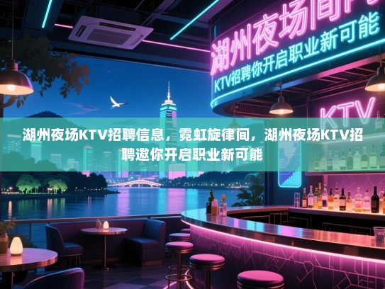 湖州夜场KTV招聘信息,霓虹旋律间,湖州夜场KTV招聘邀你开启职业新可能 湖州夜场KTV招聘信息,霓虹旋律间,湖州夜场KTV招聘邀你开启职业新可能