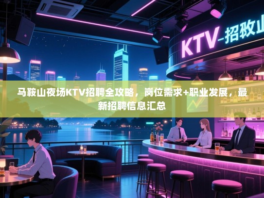 马鞍山夜场KTV招聘全攻略，岗位需求+职业发展，最新招聘信息汇总