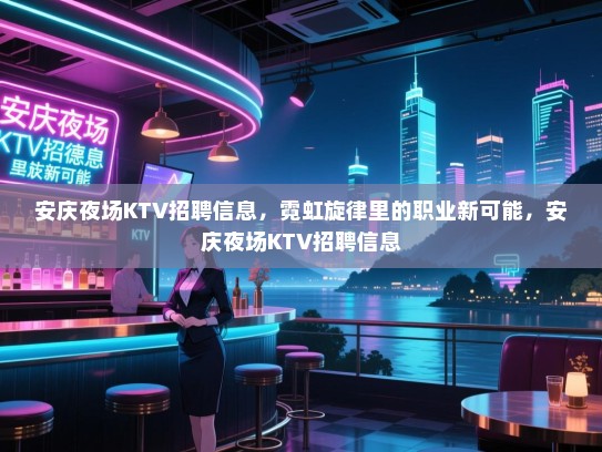 安庆夜场KTV招聘信息，霓虹旋律里的职业新可能，安庆夜场KTV招聘信息