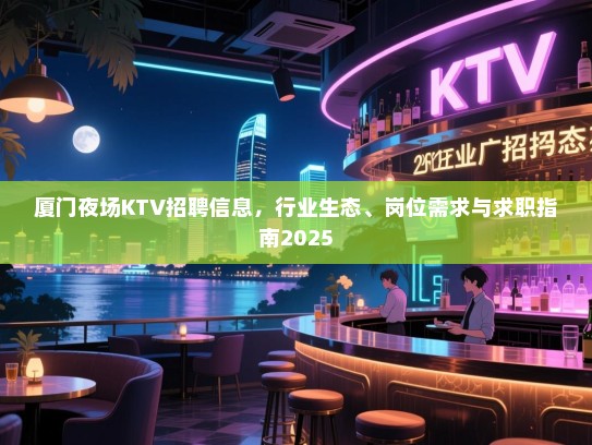厦门夜场KTV招聘信息，行业生态、岗位需求与求职指南2025